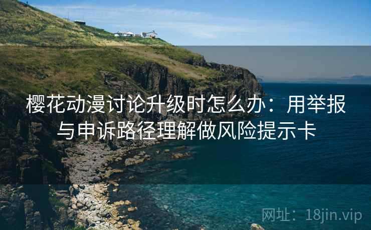 樱花动漫讨论升级时怎么办:用举报与申诉路径理解做风险提示卡 樱花动漫讨论升级时怎么办:用举报与申诉路径理解做风险提示卡