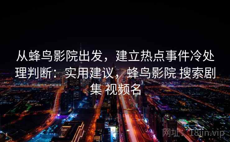 从蜂鸟影院出发，建立热点事件冷处理判断：实用建议，蜂鸟影院 搜索剧集 视频名