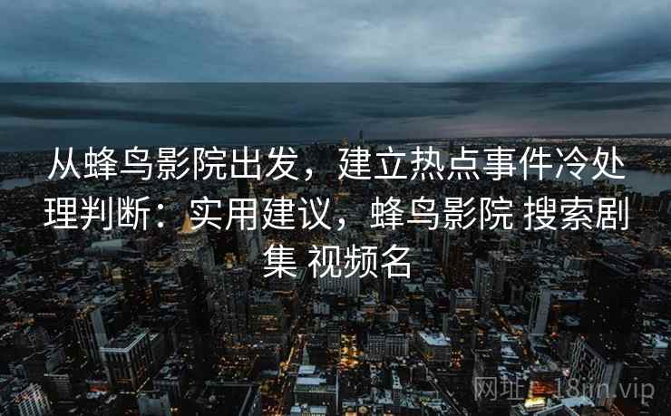 从蜂鸟影院出发，建立热点事件冷处理判断：实用建议，蜂鸟影院 搜索剧集 视频名