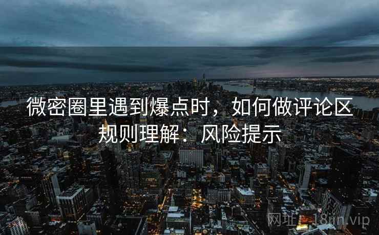 微密圈里遇到爆点时,如何做评论区规则理解:风险提示 微密圈里遇到爆点时,如何做评论区规则理解:风险提示