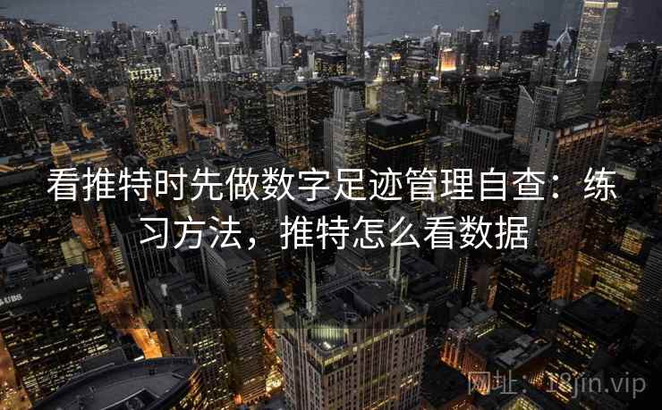 看推特时先做数字足迹管理自查：练习方法，推特怎么看数据