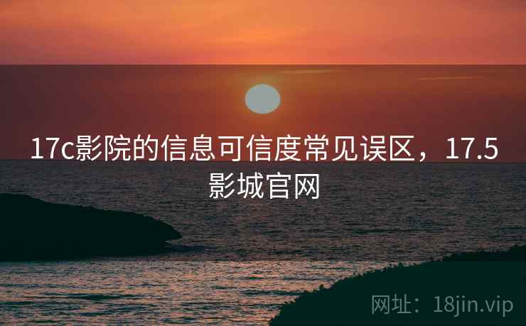 17c影院的信息可信度常见误区，17.5影城官网