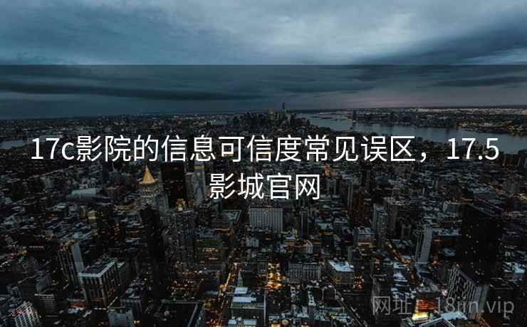 17c影院的信息可信度常见误区，17.5影城官网