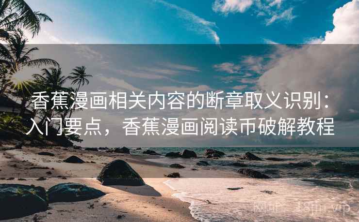 香蕉漫画相关内容的断章取义识别：入门要点，香蕉漫画阅读币破解教程