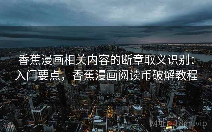 香蕉漫画相关内容的断章取义识别：入门要点，香蕉漫画阅读币破解教程