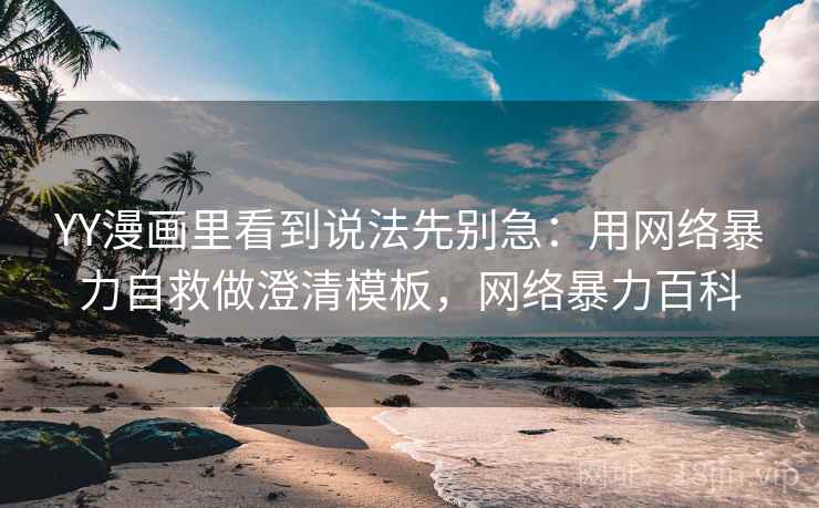 YY漫画里看到说法先别急：用网络暴力自救做澄清模板，网络暴力百科