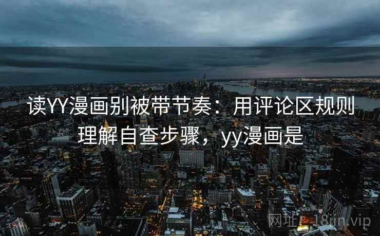 读YY漫画别被带节奏：用评论区规则理解自查步骤，yy漫画是