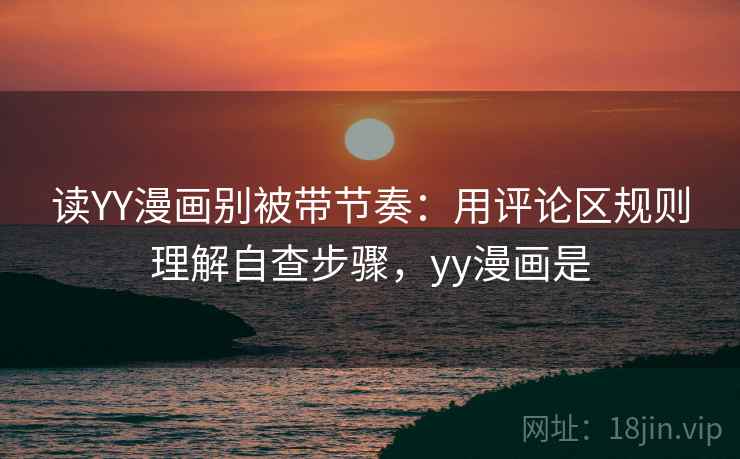 读YY漫画别被带节奏：用评论区规则理解自查步骤，yy漫画是