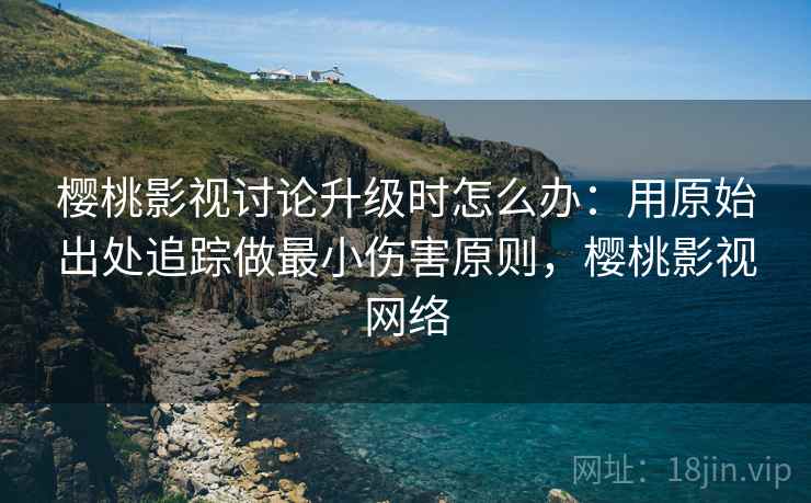 樱桃影视讨论升级时怎么办:用原始出处追踪做最小伤害原则,樱桃影视网络 樱桃影视讨论升级时怎么办:用原始出处追踪做最小伤害原则,樱桃影视网络