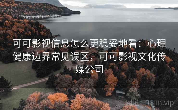 可可影视信息怎么更稳妥地看：心理健康边界常见误区，可可影视文化传媒公司