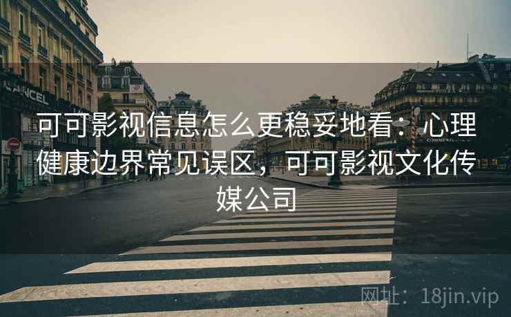 可可影视信息怎么更稳妥地看:心理健康边界常见误区,可可影视文化传媒公司 可可影视信息怎么更稳妥地看:心理健康边界常见误区,可可影视文化传媒公司