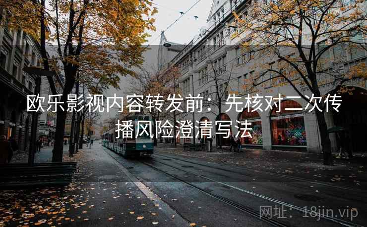 欧乐影视内容转发前:先核对二次传播风险澄清写法 欧乐影视内容转发前:先核对二次传播风险澄清写法
