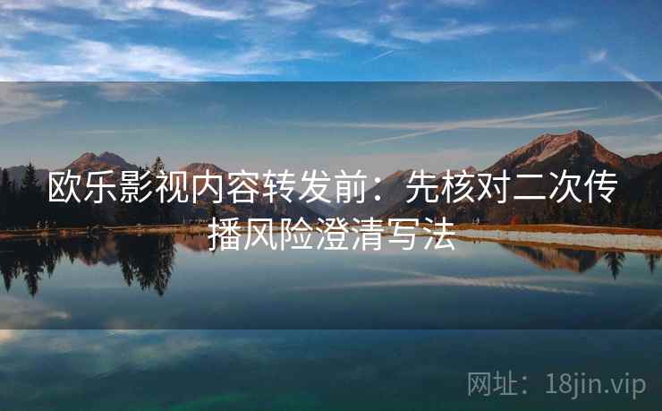 欧乐影视内容转发前：先核对二次传播风险澄清写法