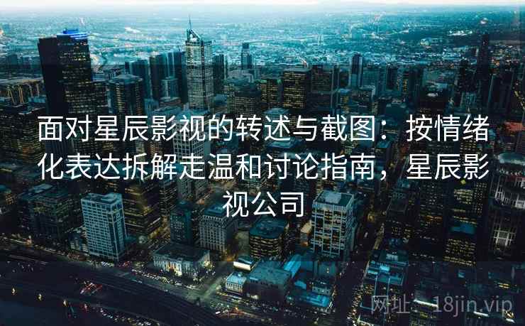 面对星辰影视的转述与截图:按情绪化表达拆解走温和讨论指南,星辰影视公司 面对星辰影视的转述与截图:按情绪化表达拆解走温和讨论指南,星辰影视公司