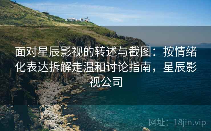 面对星辰影视的转述与截图：按情绪化表达拆解走温和讨论指南，星辰影视公司