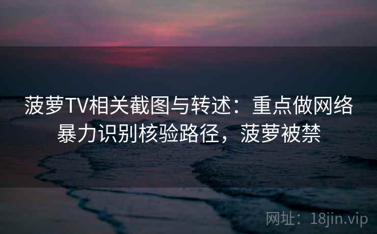 菠萝TV相关截图与转述:重点做网络暴力识别核验路径,菠萝被禁 菠萝TV相关截图与转述:重点做网络暴力识别核验路径,菠萝被禁