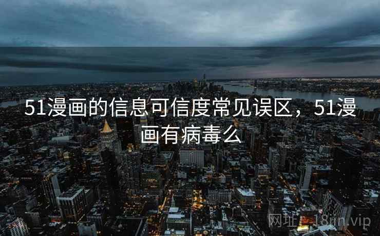 51漫画的信息可信度常见误区，51漫画有病毒么