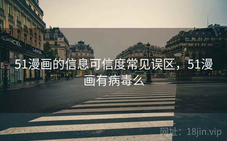 51漫画的信息可信度常见误区，51漫画有病毒么