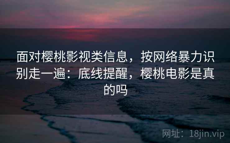 面对樱桃影视类信息,按网络暴力识别走一遍:底线提醒,樱桃电影是真的吗 面对樱桃影视类信息,按网络暴力识别走一遍:底线提醒,樱桃电影是真的吗