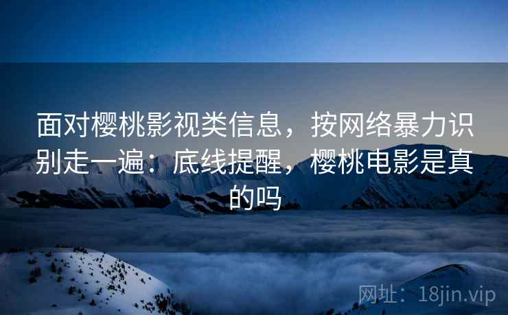 面对樱桃影视类信息，按网络暴力识别走一遍：底线提醒，樱桃电影是真的吗