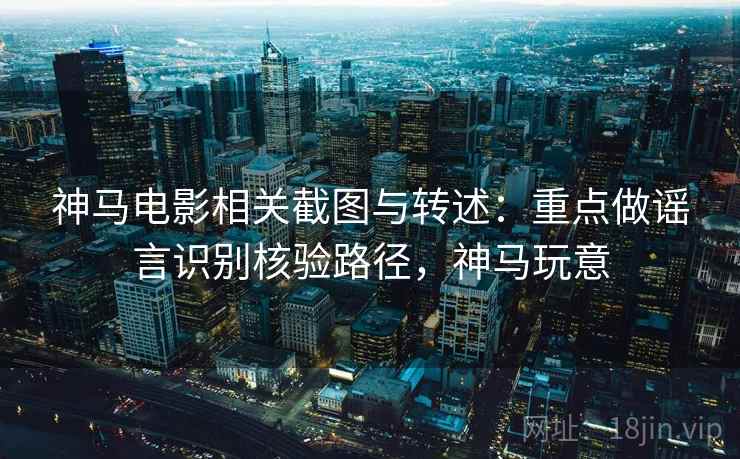 神马电影相关截图与转述：重点做谣言识别核验路径，神马玩意
