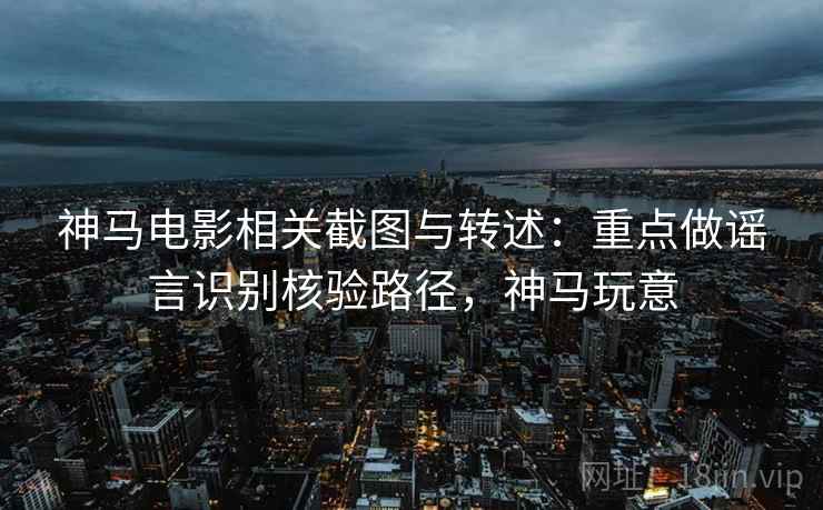 神马电影相关截图与转述：重点做谣言识别核验路径，神马玩意