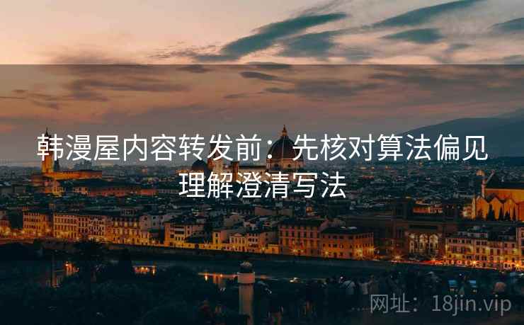 韩漫屋内容转发前：先核对算法偏见理解澄清写法