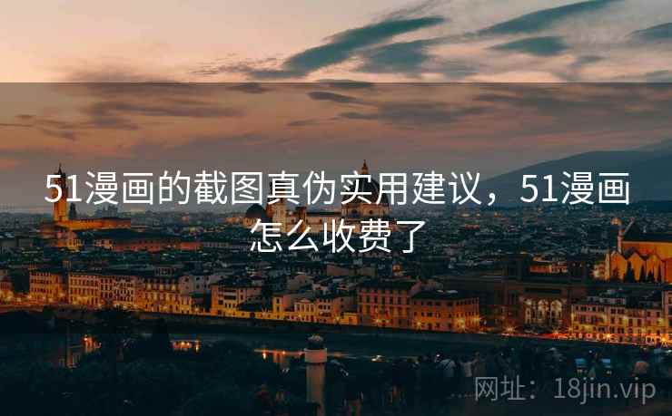 51漫画的截图真伪实用建议,51漫画怎么收费了 51漫画的截图真伪实用建议,51漫画怎么收费了