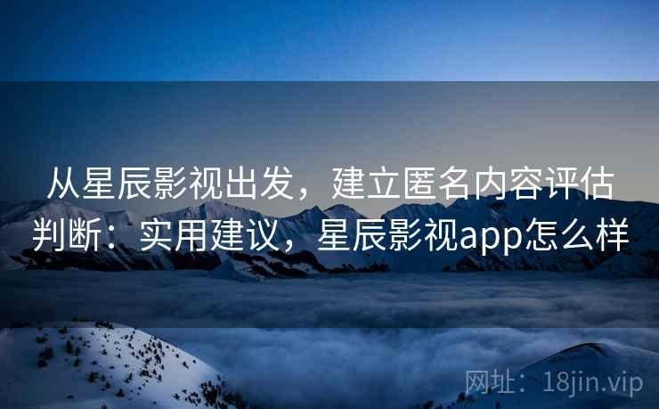 从星辰影视出发，建立匿名内容评估判断：实用建议，星辰影视app怎么样