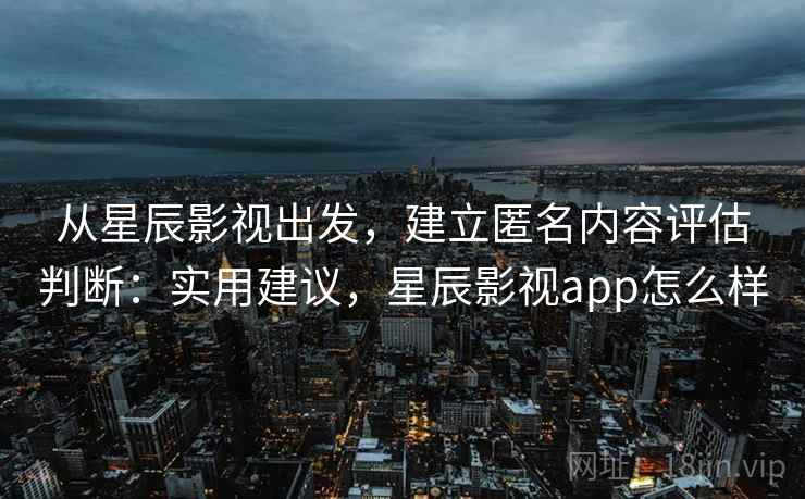 从星辰影视出发,建立匿名内容评估判断:实用建议,星辰影视app怎么样 从星辰影视出发,建立匿名内容评估判断:实用建议,星辰影视app怎么样