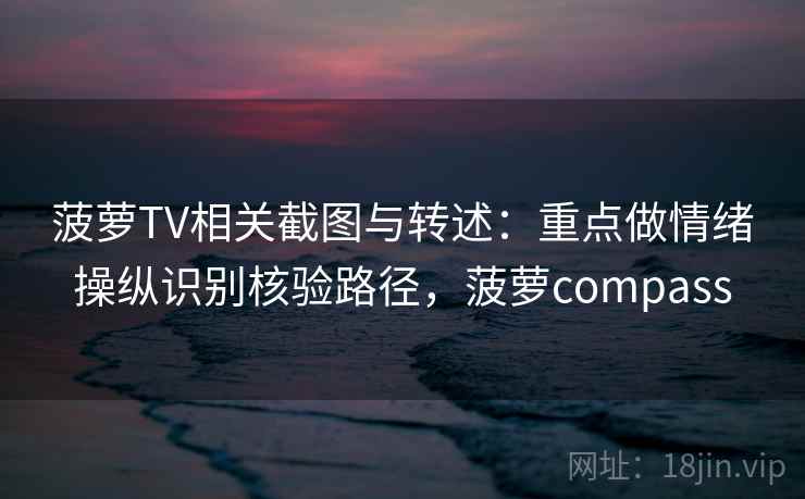 菠萝TV相关截图与转述：重点做情绪操纵识别核验路径，菠萝compass