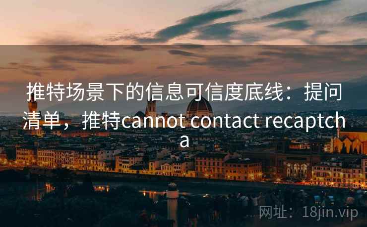 推特场景下的信息可信度底线：提问清单，推特cannot contact recaptcha