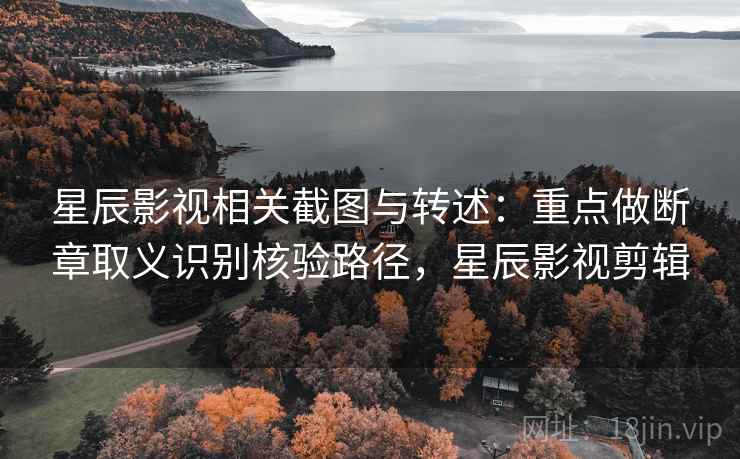 星辰影视相关截图与转述：重点做断章取义识别核验路径，星辰影视剪辑