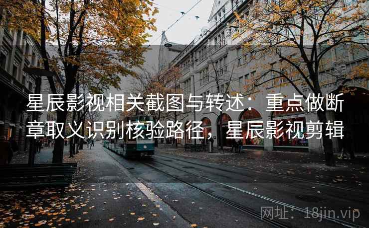星辰影视相关截图与转述：重点做断章取义识别核验路径，星辰影视剪辑