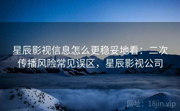 星辰影视信息怎么更稳妥地看：二次传播风险常见误区，星辰影视公司