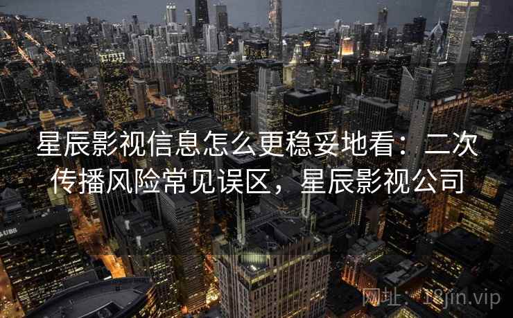 星辰影视信息怎么更稳妥地看:二次传播风险常见误区,星辰影视公司 星辰影视信息怎么更稳妥地看:二次传播风险常见误区,星辰影视公司