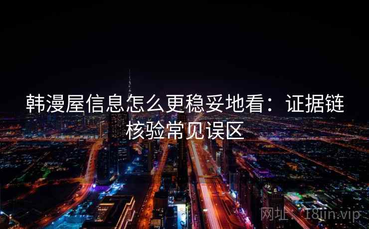 韩漫屋信息怎么更稳妥地看：证据链核验常见误区