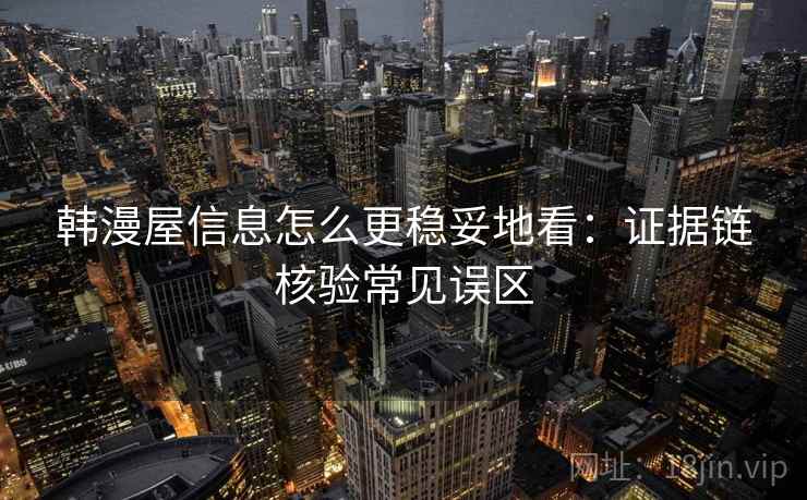 韩漫屋信息怎么更稳妥地看:证据链核验常见误区 韩漫屋信息怎么更稳妥地看:证据链核验常见误区