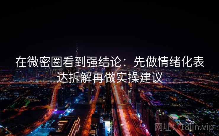 在微密圈看到强结论：先做情绪化表达拆解再做实操建议