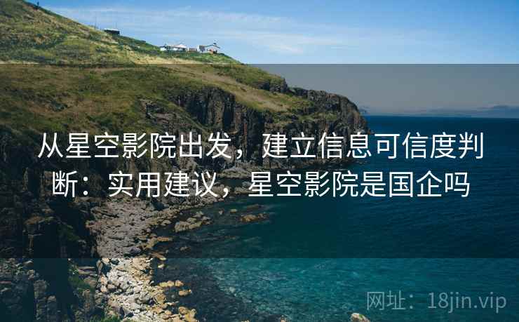 从星空影院出发，建立信息可信度判断：实用建议，星空影院是国企吗