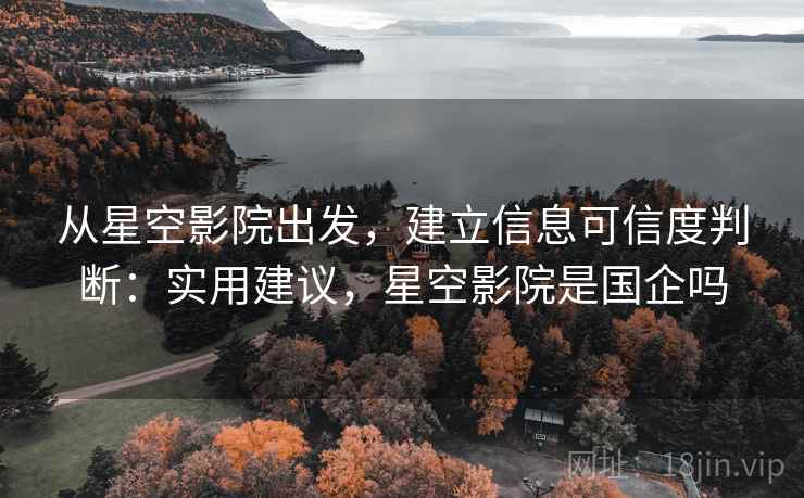 从星空影院出发,建立信息可信度判断:实用建议,星空影院是国企吗 从星空影院出发,建立信息可信度判断:实用建议,星空影院是国企吗