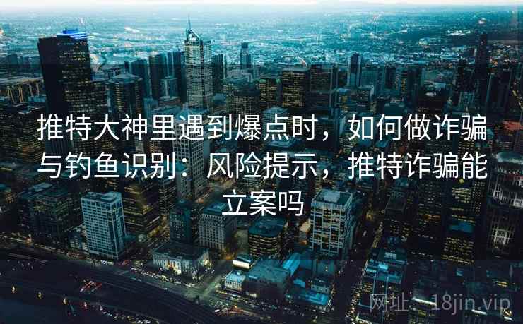 推特大神里遇到爆点时，如何做诈骗与钓鱼识别：风险提示，推特诈骗能立案吗