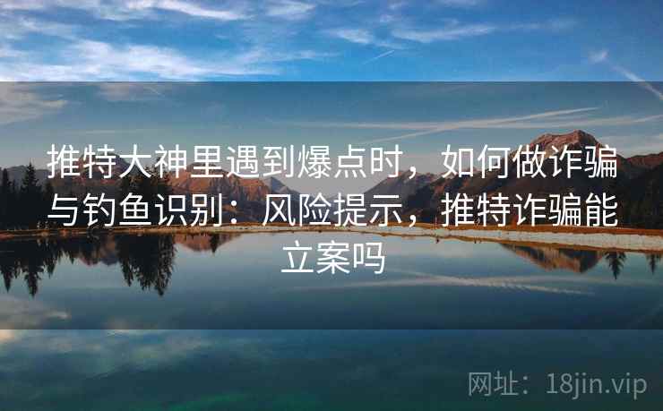 推特大神里遇到爆点时，如何做诈骗与钓鱼识别：风险提示，推特诈骗能立案吗