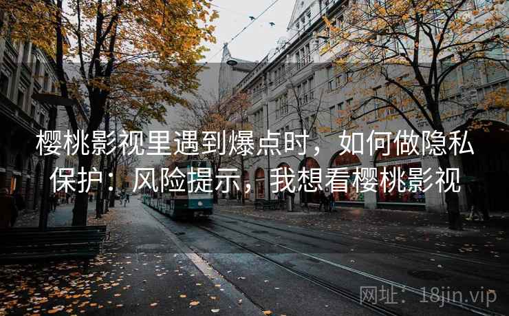樱桃影视里遇到爆点时,如何做隐私保护:风险提示,我想看樱桃影视 樱桃影视里遇到爆点时,如何做隐私保护:风险提示,我想看樱桃影视