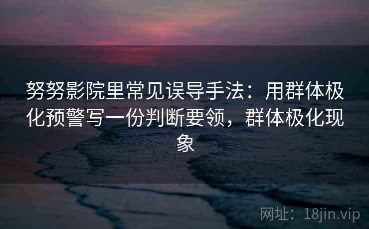 努努影院里常见误导手法：用群体极化预警写一份判断要领，群体极化现象