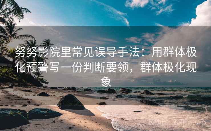 努努影院里常见误导手法：用群体极化预警写一份判断要领，群体极化现象