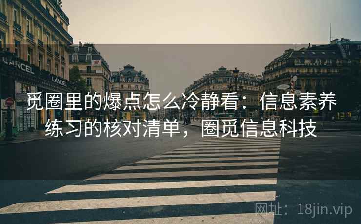 觅圈里的爆点怎么冷静看：信息素养练习的核对清单，圈觅信息科技