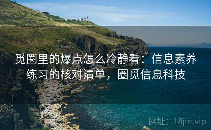 觅圈里的爆点怎么冷静看：信息素养练习的核对清单，圈觅信息科技
