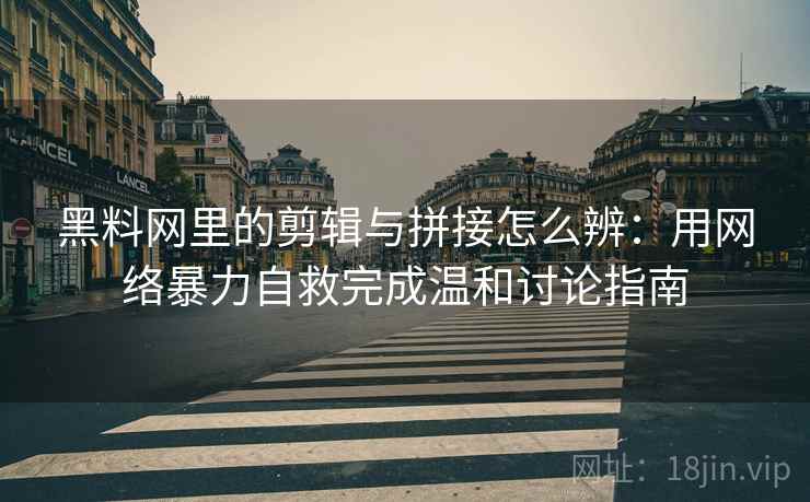 黑料网里的剪辑与拼接怎么辨:用网络暴力自救完成温和讨论指南 黑料网里的剪辑与拼接怎么辨:用网络暴力自救完成温和讨论指南