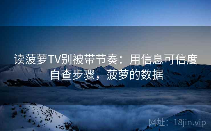 读菠萝TV别被带节奏：用信息可信度自查步骤，菠萝的数据